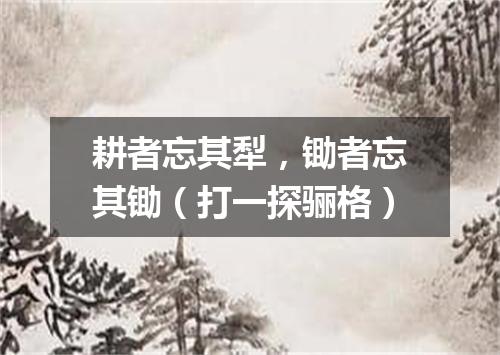 耕者忘其犁，锄者忘其锄（打一探骊格）