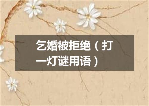 乞婚被拒绝（打一灯谜用语）