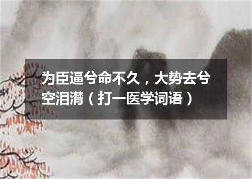 为臣逼兮命不久，大势去兮空泪潸（打一医学词语）