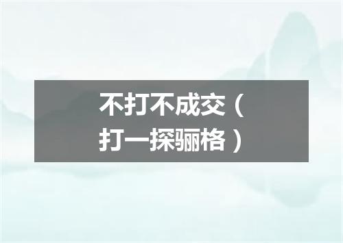 不打不成交（打一探骊格）