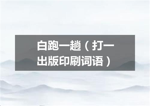 白跑一趟（打一出版印刷词语）