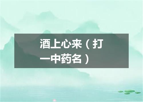 酒上心来（打一中药名）