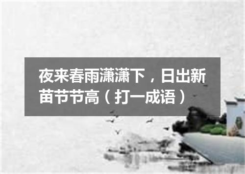 夜来春雨潇潇下，日出新苗节节高（打一成语）