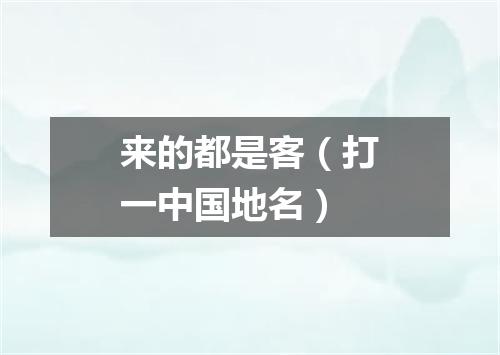 来的都是客（打一中国地名）