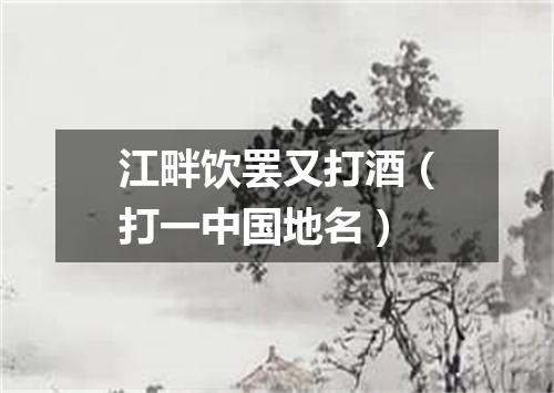 江畔饮罢又打酒（打一中国地名）