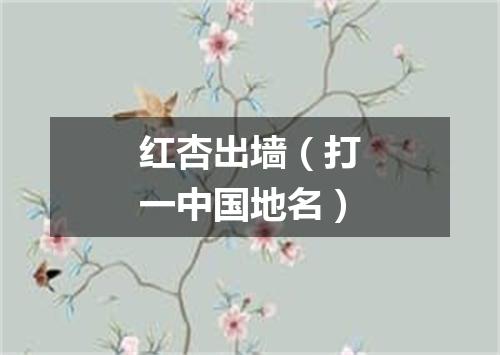 红杏出墙（打一中国地名）