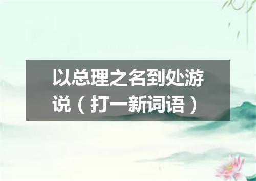 以总理之名到处游说（打一新词语）