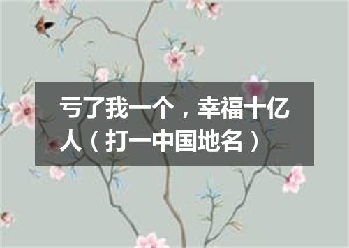 亏了我一个，幸福十亿人（打一中国地名）