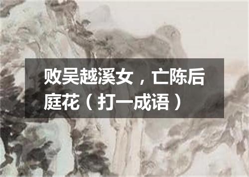 败吴越溪女，亡陈后庭花（打一成语）