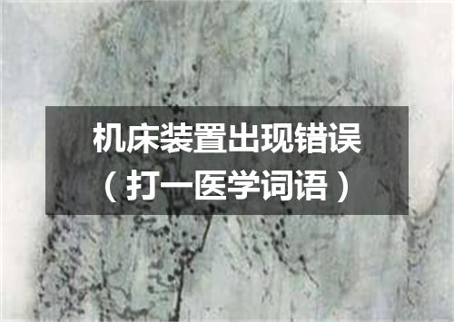 机床装置出现错误（打一医学词语）