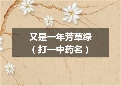 又是一年芳草绿（打一中药名）