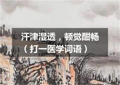 汗津湿透，顿觉酣畅（打一医学词语）