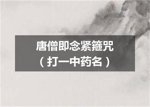 唐僧即念紧箍咒（打一中药名）