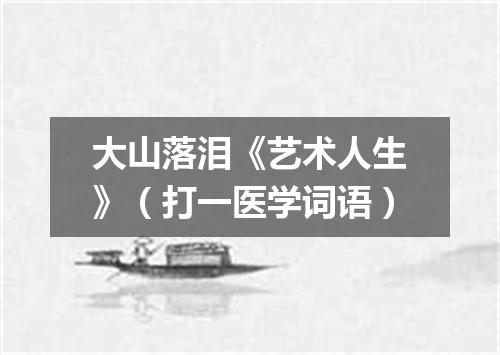 大山落泪《艺术人生》（打一医学词语）