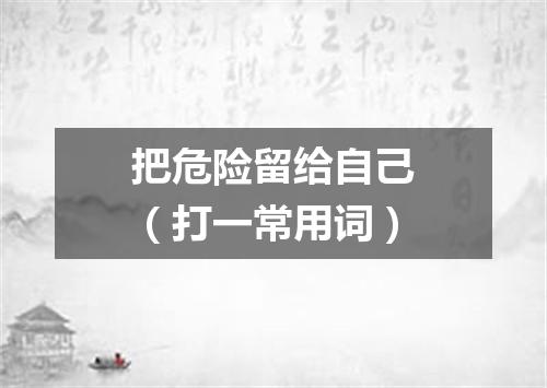 把危险留给自己（打一常用词）