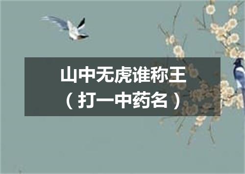 山中无虎谁称王（打一中药名）