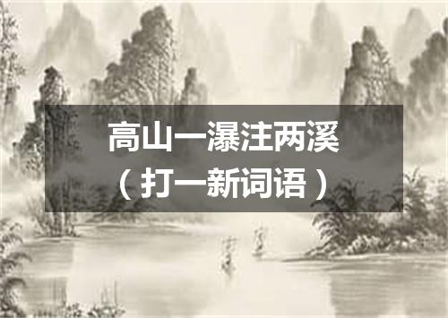 高山一瀑注两溪（打一新词语）