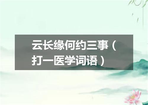 云长缘何约三事（打一医学词语）