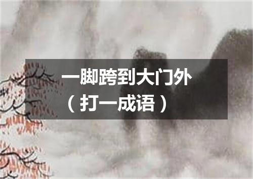 一脚跨到大门外（打一成语）
