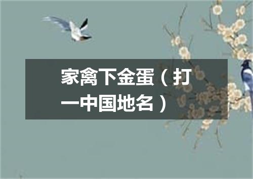 家禽下金蛋（打一中国地名）