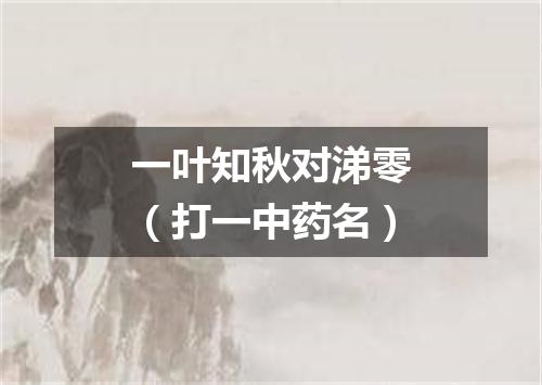 一叶知秋对涕零（打一中药名）