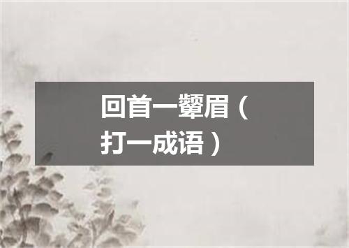 回首一颦眉（打一成语）