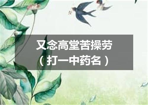 又念高堂苦操劳（打一中药名）