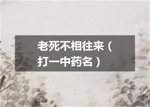 老死不相往来（打一中药名）