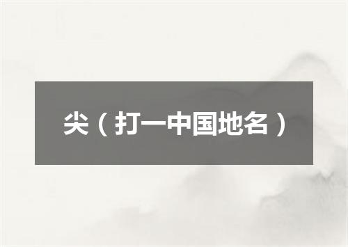 尖（打一中国地名）