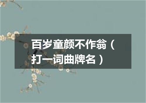 百岁童颜不作翁（打一词曲牌名）