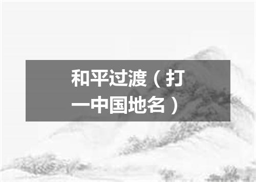 和平过渡（打一中国地名）