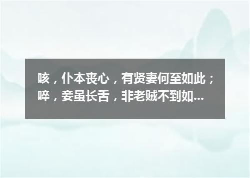 咳，仆本丧心，有贤妻何至如此；啐，妾虽长舌，非老贼不到如今（打一成语）