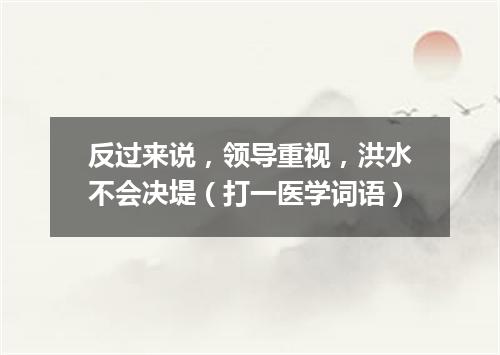 反过来说，领导重视，洪水不会决堤（打一医学词语）