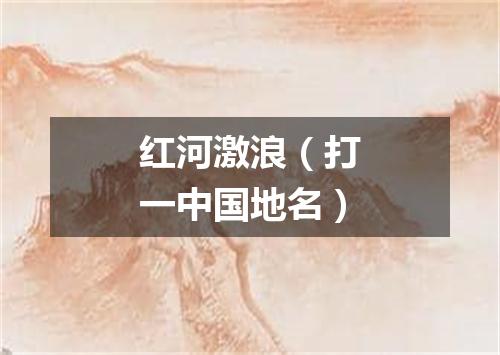 红河激浪（打一中国地名）