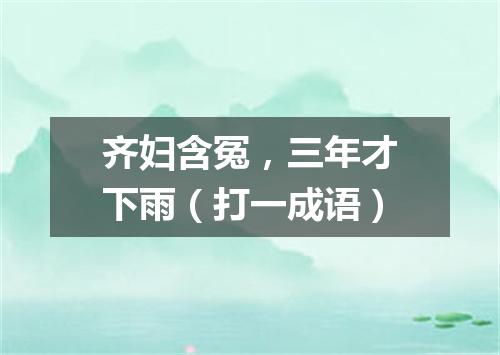 齐妇含冤，三年才下雨（打一成语）