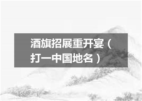 酒旗招展重开宴（打一中国地名）