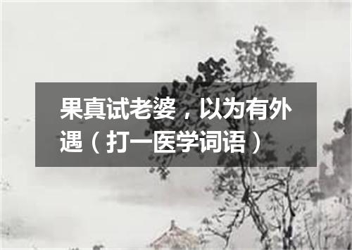 果真试老婆，以为有外遇（打一医学词语）