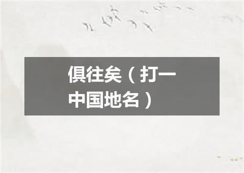 俱往矣（打一中国地名）