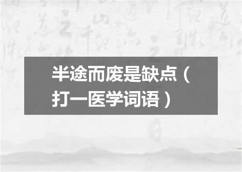 半途而废是缺点（打一医学词语）