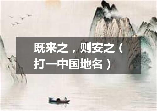 既来之，则安之（打一中国地名）