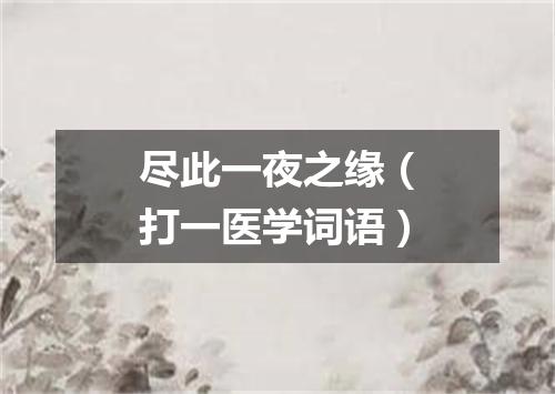 尽此一夜之缘（打一医学词语）