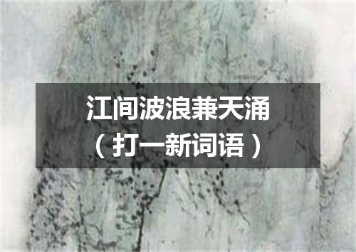 江间波浪兼天涌（打一新词语）