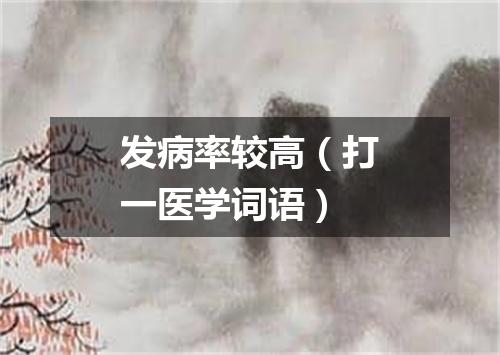 发病率较高（打一医学词语）