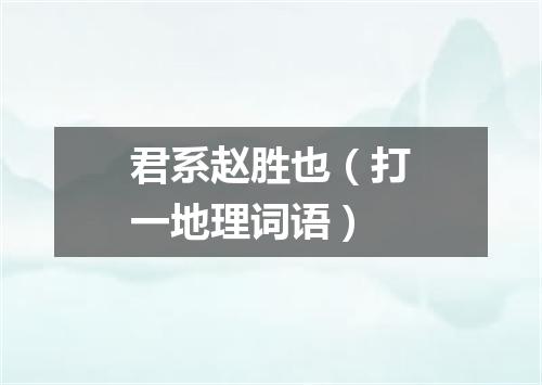 君系赵胜也（打一地理词语）