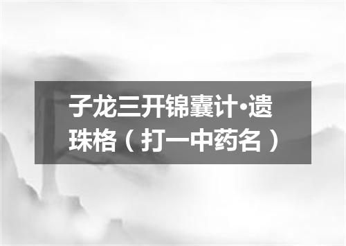 子龙三开锦囊计·遗珠格（打一中药名）