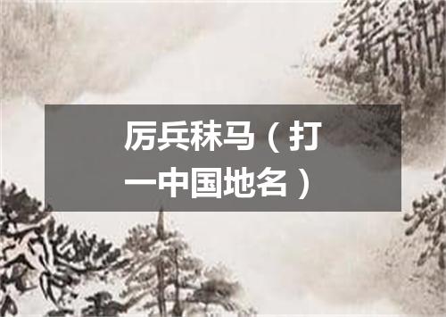 厉兵秣马（打一中国地名）