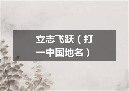 立志飞跃（打一中国地名）