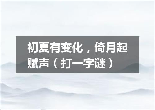 初夏有变化，倚月起赋声（打一字谜）
