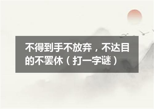 不得到手不放弃，不达目的不罢休（打一字谜）