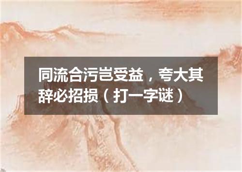 同流合污岂受益，夸大其辞必招损（打一字谜）